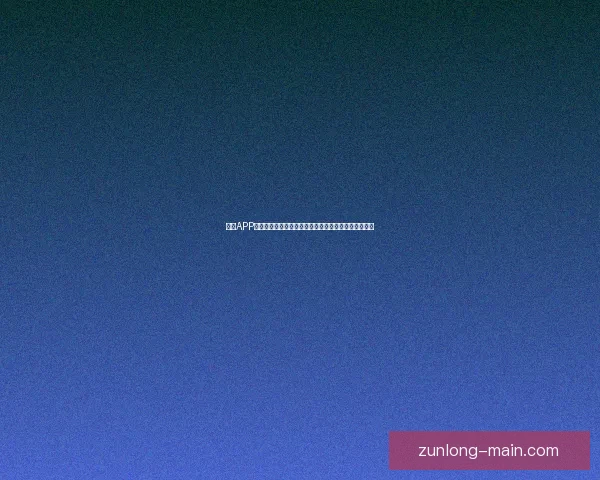 尊龙APP下载全攻略安全高速畅玩体验与最新版本安装详细指南